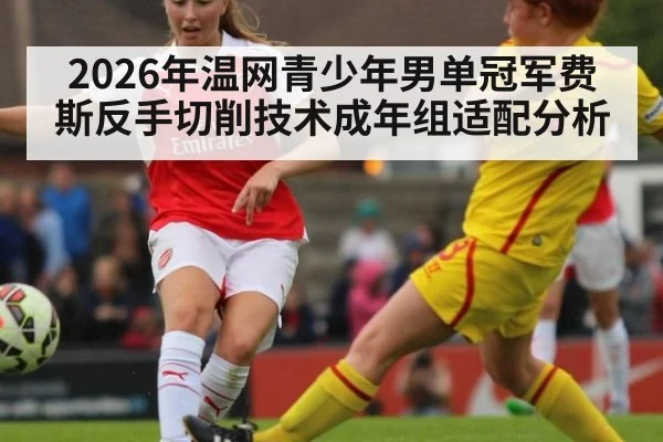 2026年温网青少年男单冠军费斯反手切削技术成年组适配分析