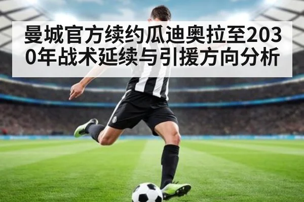 曼城官方续约瓜迪奥拉至2030年战术延续与引援方向分析