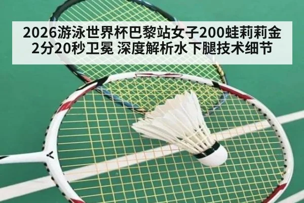 2026游泳世界杯巴黎站女子200蛙莉莉金2分20秒卫冕 深度解析水下腿技术细节