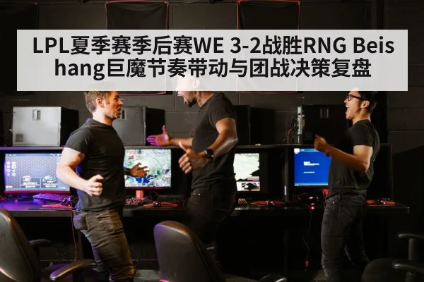 LPL夏季赛季后赛WE 3-2战胜RNG Beishang巨魔节奏带动与团战决策复盘