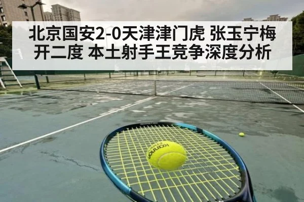 北京国安2-0天津津门虎 张玉宁梅开二度 本土射手王竞争深度分析