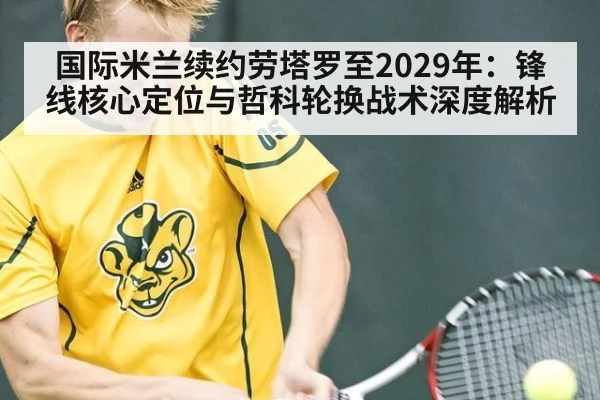 国际米兰续约劳塔罗至2029年:锋线核心定位与哲科轮换战术深度解析