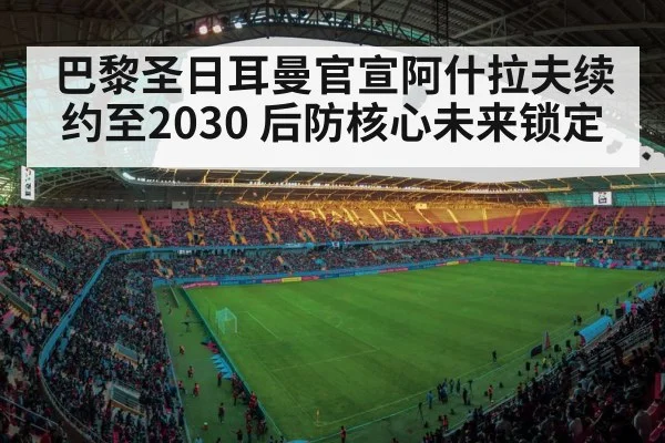 巴黎圣日耳曼官宣阿什拉夫续约至2030 后防核心未来锁定